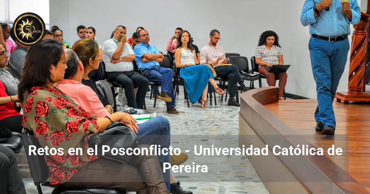Retos en el Posconflicto - Universidad Católica de Pereira